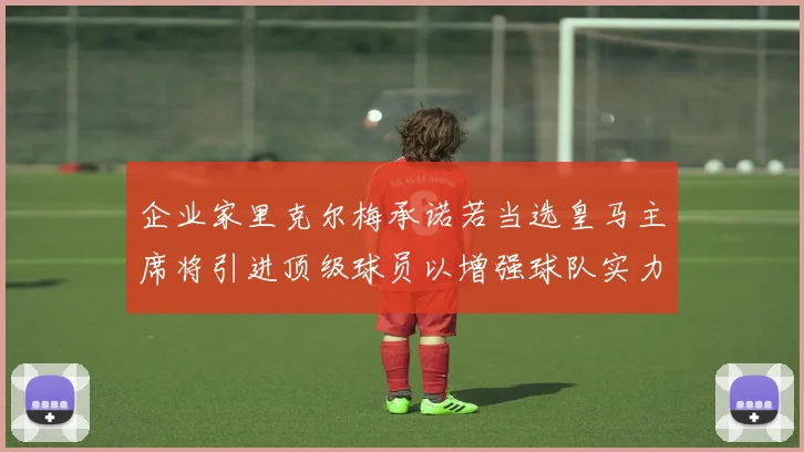 企业家里克尔梅承诺若当选皇马主席将引进顶级球员以增强球队实力