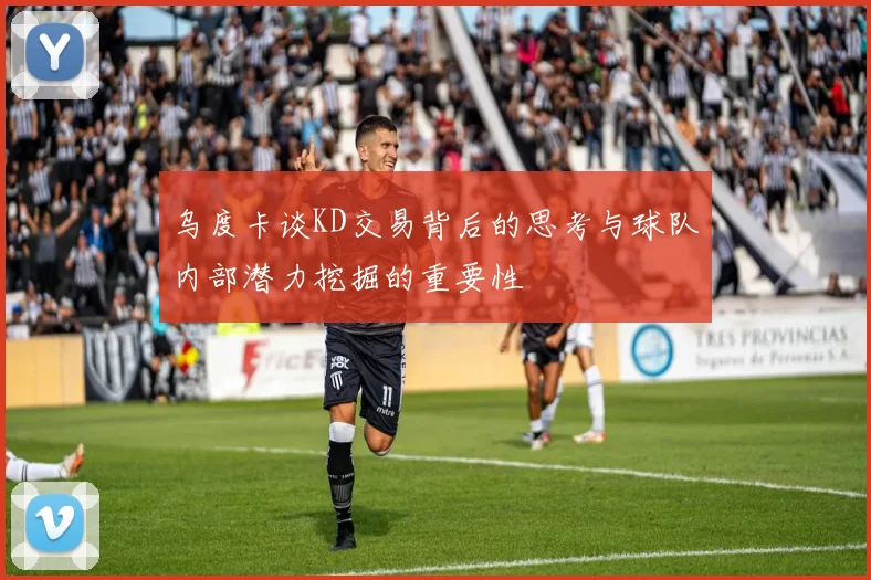 乌度卡谈KD交易背后的思考与球队内部潜力挖掘的重要性