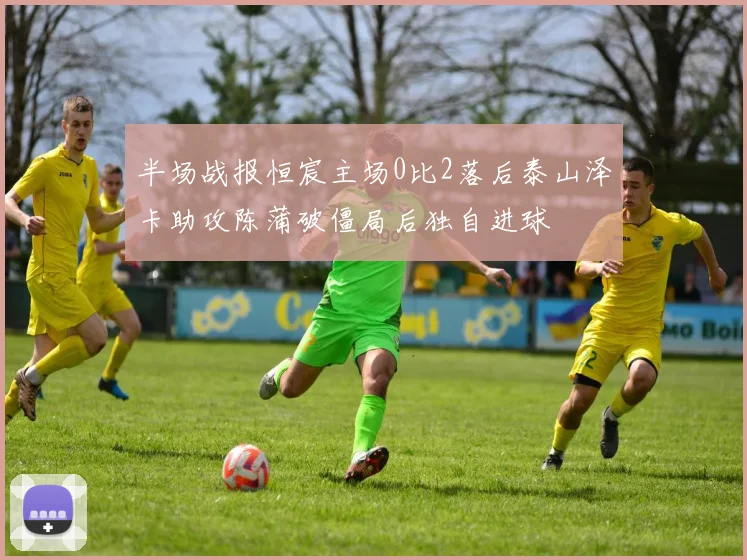 半场战报恒宸主场0比2落后泰山泽卡助攻陈蒲破僵局后独自进球