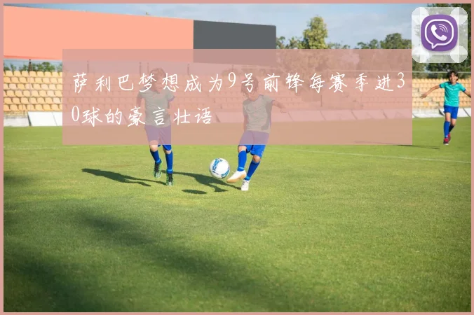 萨利巴梦想成为9号前锋每赛季进30球的豪言壮语