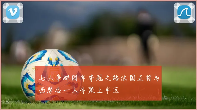 七人争辉同年夺冠之路法国五将与西摩各一人齐聚上半区