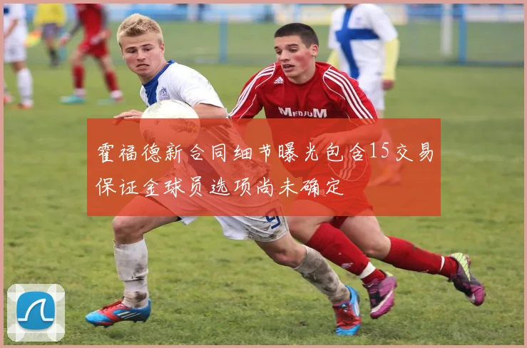 霍福德新合同细节曝光包含15交易保证金球员选项尚未确定
