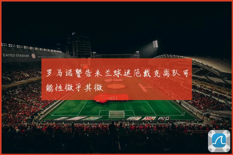 罗马诺警告米兰球迷范戴克离队可能性微乎其微