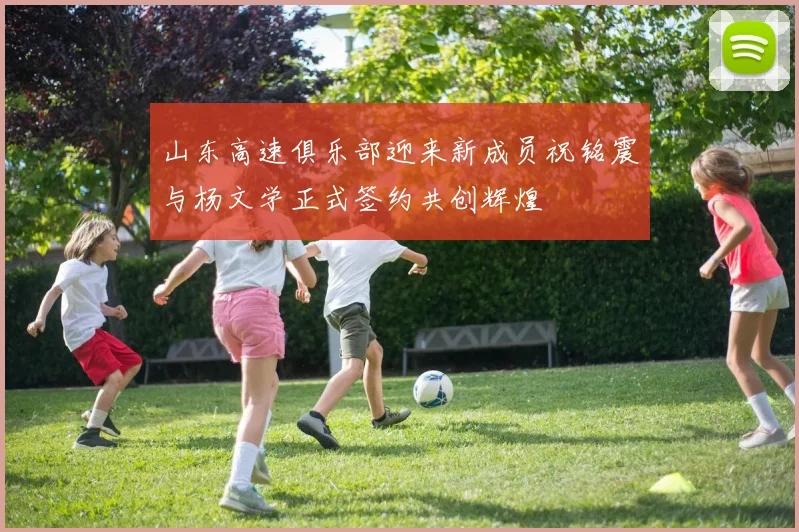 山东高速俱乐部迎来新成员祝铭震与杨文学正式签约共创辉煌