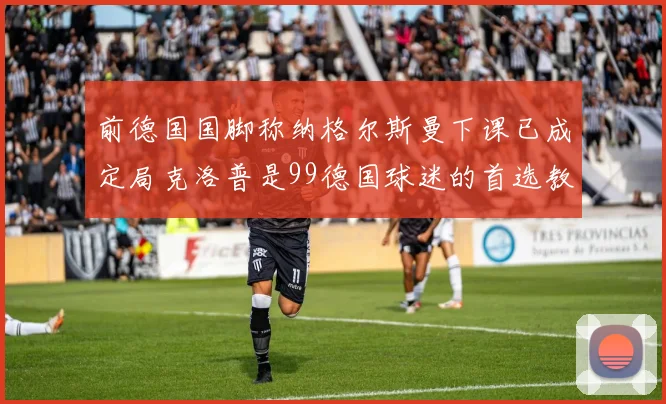 前德国国脚称纳格尔斯曼下课已成定局克洛普是99德国球迷的首选教练