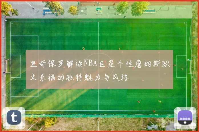 里奇保罗解读NBA巨星个性詹姆斯欧文乐福的独特魅力与风格