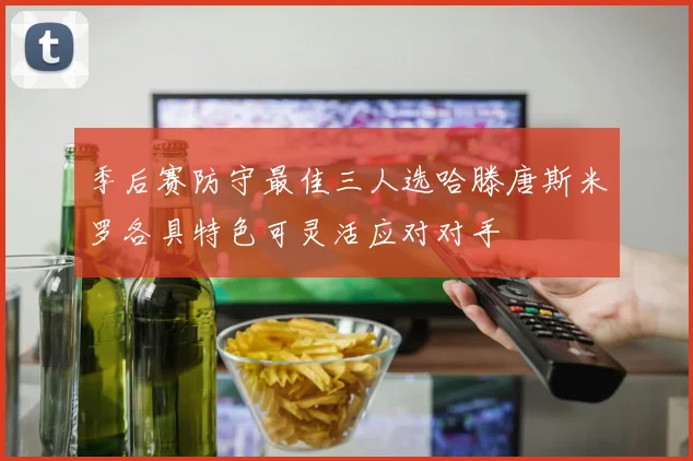 季后赛防守最佳三人选哈滕唐斯米罗各具特色可灵活应对对手