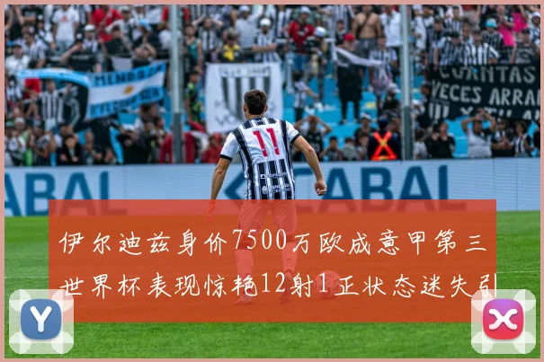 伊尔迪兹身价7500万欧成意甲第三世界杯表现惊艳12射1正状态迷失引发关注