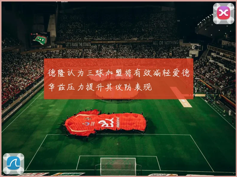 德隆认为三球加盟将有效减轻爱德华兹压力提升其攻防表现
