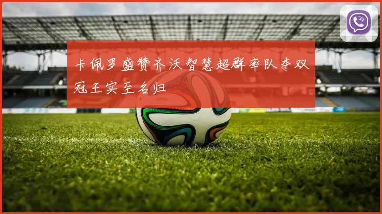 卡佩罗盛赞齐沃智慧超群率队夺双冠王实至名归