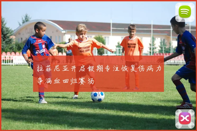 拉菲尼亚开启假期专注恢复伤病力争满血回归赛场
